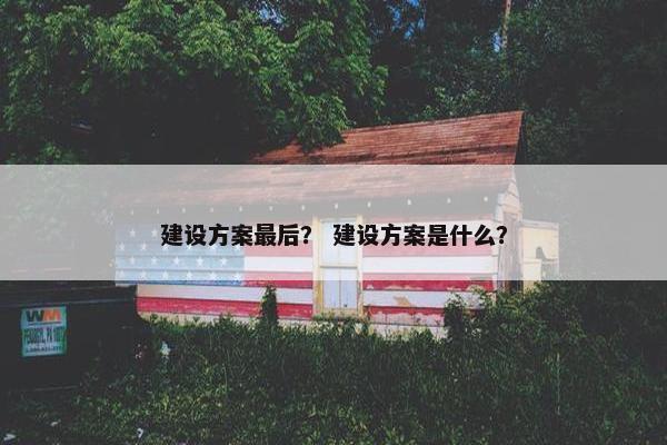 建设方案最后？ 建设方案是什么？