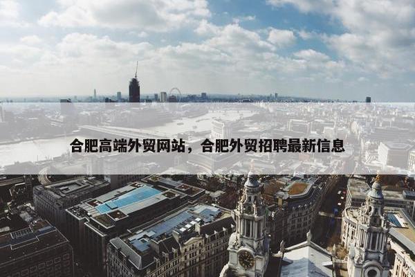 合肥高端外贸网站，合肥外贸招聘最新信息