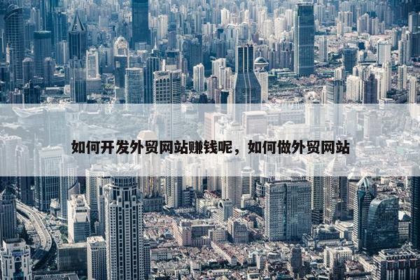 如何开发外贸网站赚钱呢，如何做外贸网站