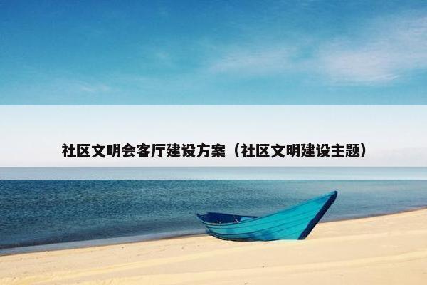 社区文明会客厅建设方案（社区文明建设主题）