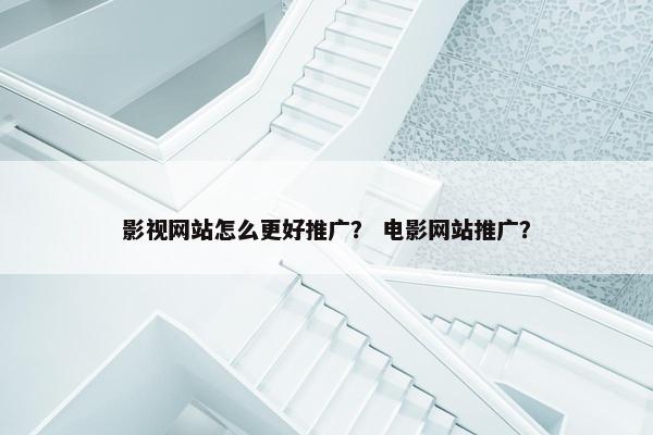 影视网站怎么更好推广？ 电影网站推广？