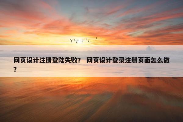网页设计注册登陆失败？ 网页设计登录注册页面怎么做？