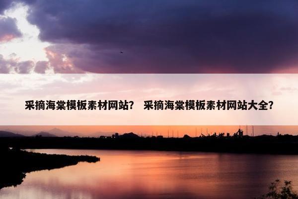 采摘海棠模板素材网站？ 采摘海棠模板素材网站大全？