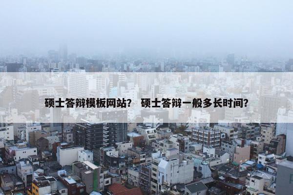 硕士答辩模板网站？ 硕士答辩一般多长时间？