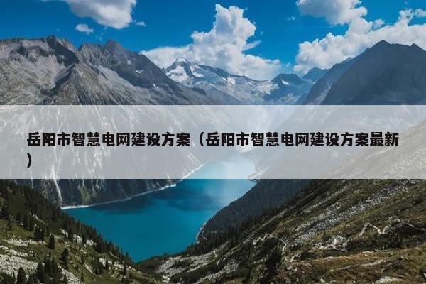 岳阳市智慧电网建设方案（岳阳市智慧电网建设方案最新）