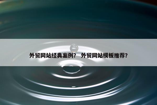 外贸网站经典案例？ 外贸网站模板推荐？