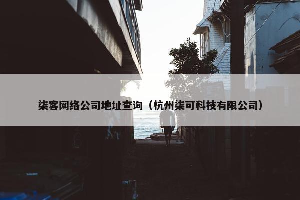 柒客网络公司地址查询（杭州柒可科技有限公司）