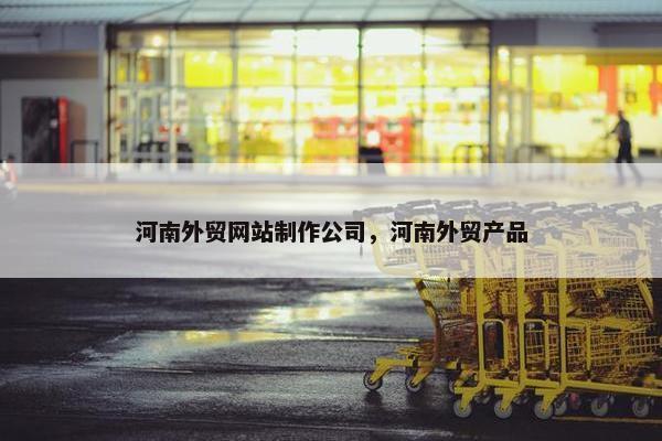 河南外贸网站制作公司，河南外贸产品