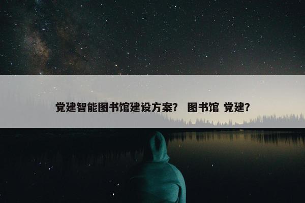 党建智能图书馆建设方案？ 图书馆 党建？