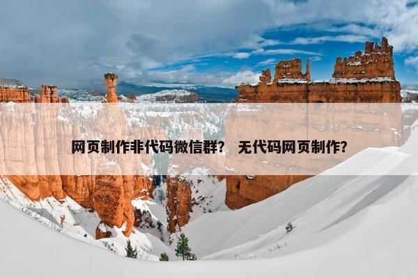 网页制作非代码微信群？ 无代码网页制作？