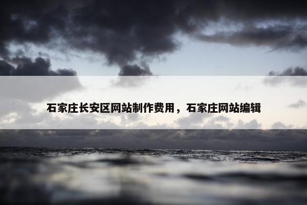石家庄长安区网站制作费用，石家庄网站编辑