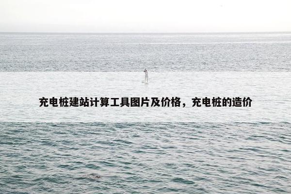 充电桩建站计算工具图片及价格，充电桩的造价