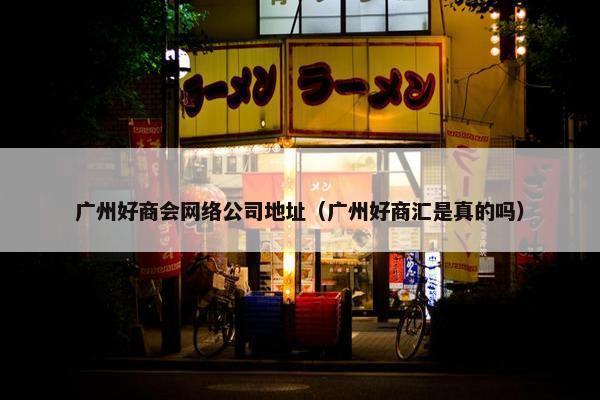 广州好商会网络公司地址（广州好商汇是真的吗）