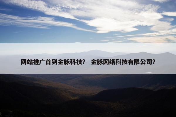 网站推广首到金脉科技？ 金脉网络科技有限公司？