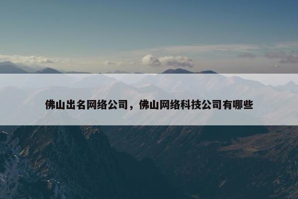 佛山出名网络公司，佛山网络科技公司有哪些
