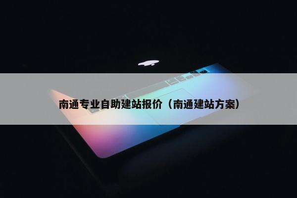 南通专业自助建站报价（南通建站方案）
