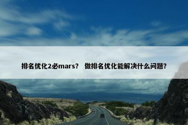 排名优化2必mars？ 做排名优化能解决什么问题？
