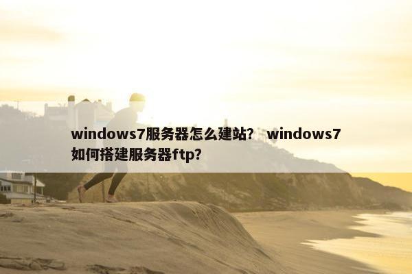 windows7服务器怎么建站？ windows7如何搭建服务器ftp？