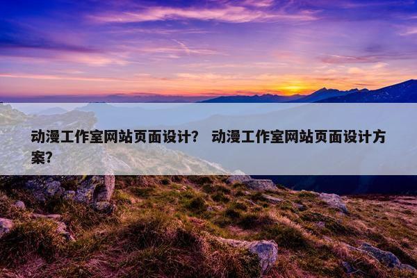 动漫工作室网站页面设计？ 动漫工作室网站页面设计方案？