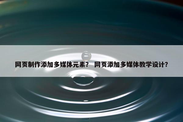 网页制作添加多媒体元素？ 网页添加多媒体教学设计？