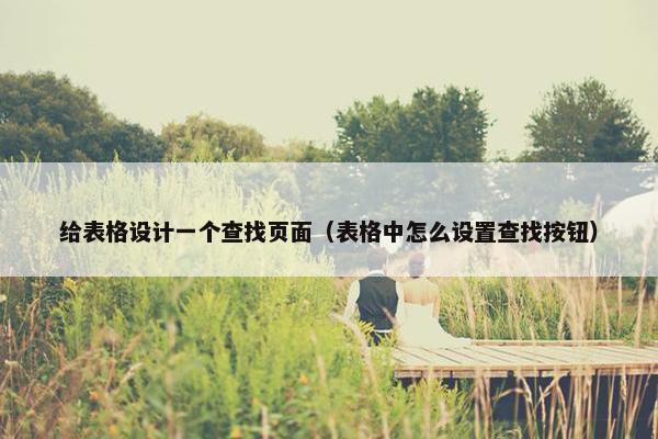 给表格设计一个查找页面（表格中怎么设置查找按钮）