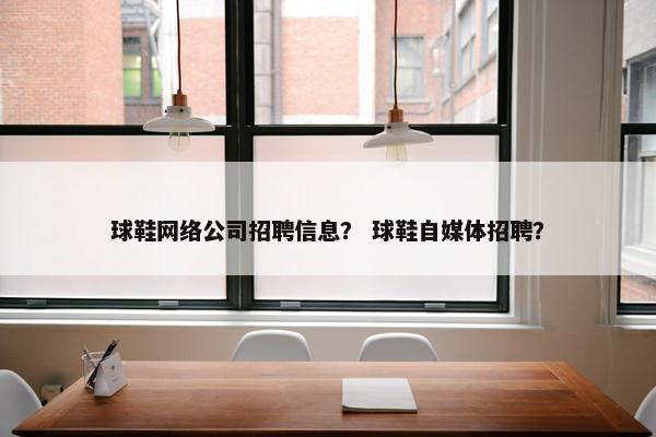 球鞋网络公司招聘信息？ 球鞋自媒体招聘？