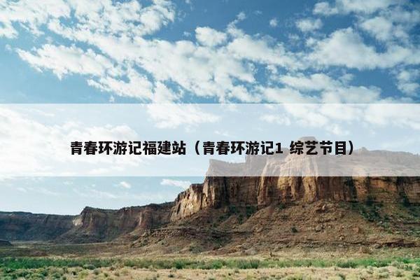 青春环游记福建站（青春环游记1 综艺节目）