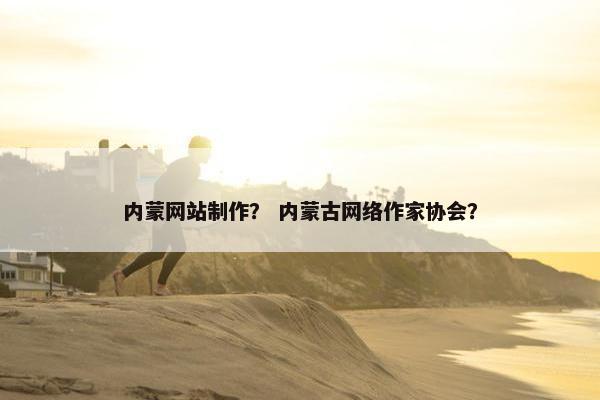 内蒙网站制作？ 内蒙古网络作家协会？