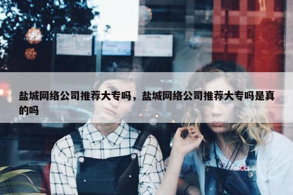 盐城网络公司推荐大专吗，盐城网络公司推荐大专吗是真的吗