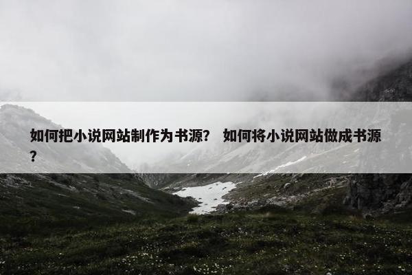 如何把小说网站制作为书源？ 如何将小说网站做成书源？