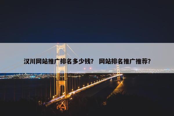 汉川网站推广排名多少钱？ 网站排名推广推荐？