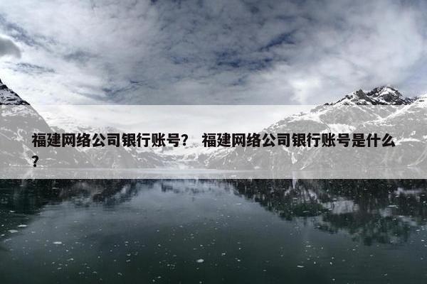 福建网络公司银行账号？ 福建网络公司银行账号是什么？
