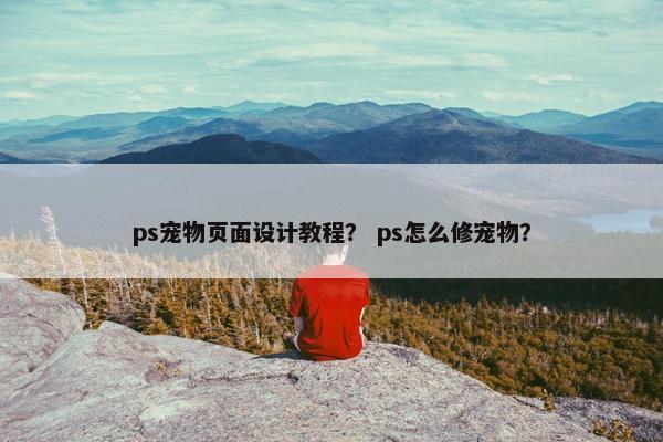 ps宠物页面设计教程？ ps怎么修宠物？