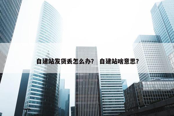 自建站发货丢怎么办？ 自建站啥意思？