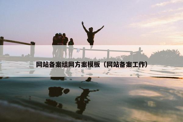 网站备案组网方案模板（网站备案工作）
