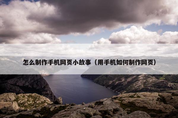 怎么制作手机网页小故事（用手机如何制作网页）