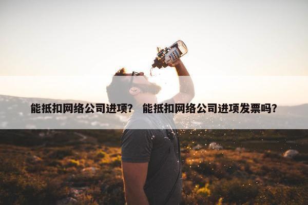 能抵扣网络公司进项？ 能抵扣网络公司进项发票吗？