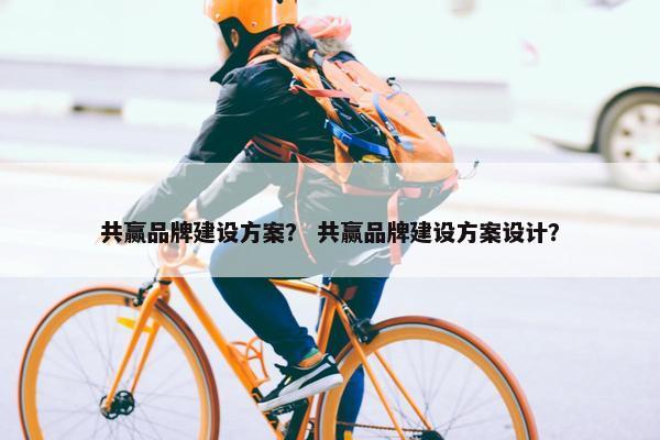 共赢品牌建设方案？ 共赢品牌建设方案设计？
