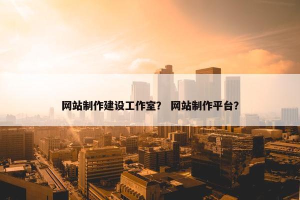 网站制作建设工作室？ 网站制作平台？