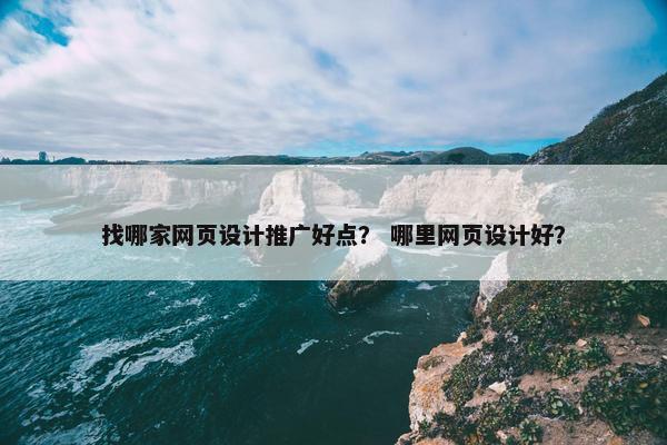 找哪家网页设计推广好点？ 哪里网页设计好？