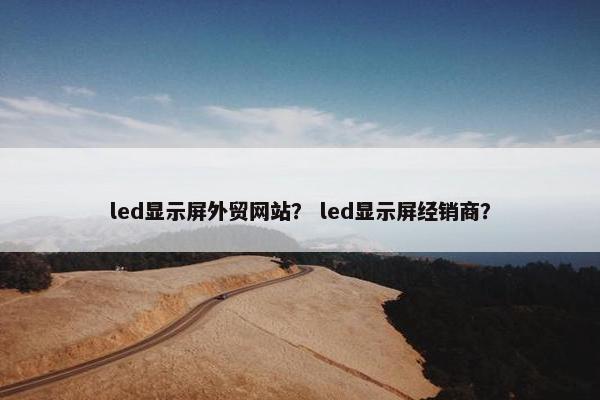 led显示屏外贸网站？ led显示屏经销商？