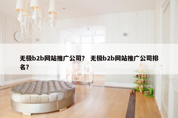 无极b2b网站推广公司？ 无极b2b网站推广公司排名？