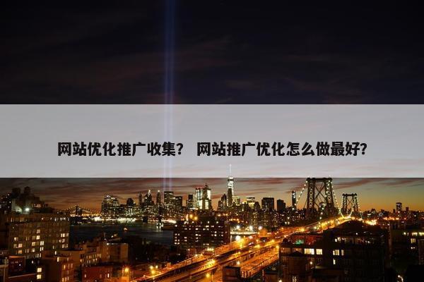 网站优化推广收集？ 网站推广优化怎么做最好？
