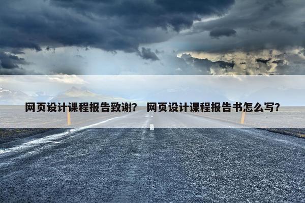 网页设计课程报告致谢？ 网页设计课程报告书怎么写？