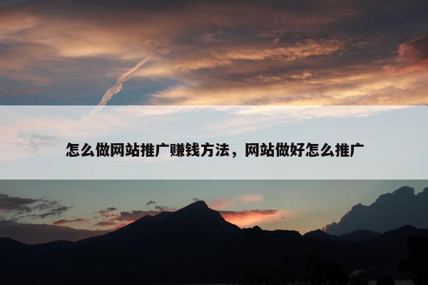 怎么做网站推广赚钱方法，网站做好怎么推广