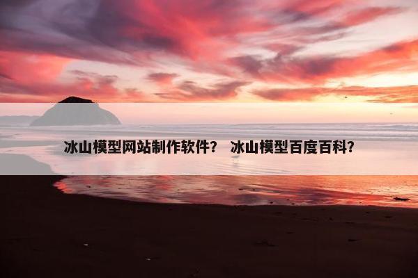 冰山模型网站制作软件？ 冰山模型百度百科？