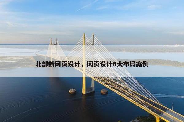 北部新网页设计，网页设计6大布局案例