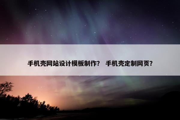 手机壳网站设计模板制作？ 手机壳定制网页？