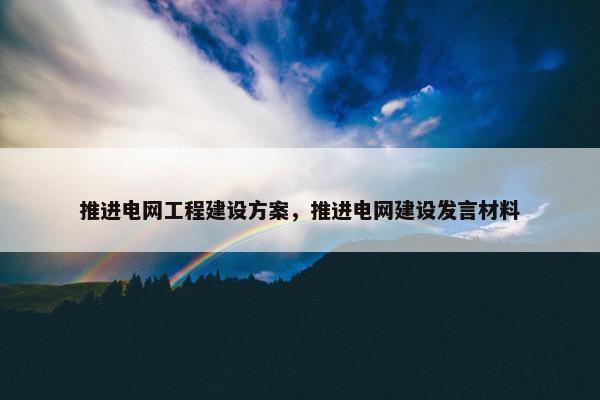 推进电网工程建设方案，推进电网建设发言材料