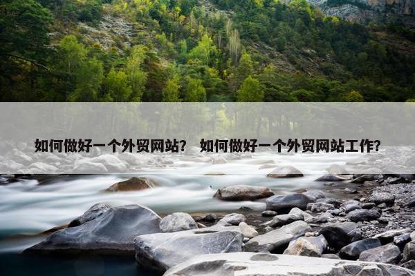 如何做好一个外贸网站？ 如何做好一个外贸网站工作？